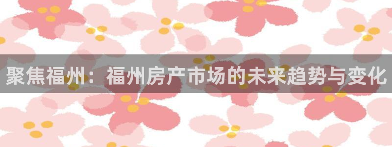 天狮娱乐i股t东64681：聚焦福州：福州房产市场的未来趋势