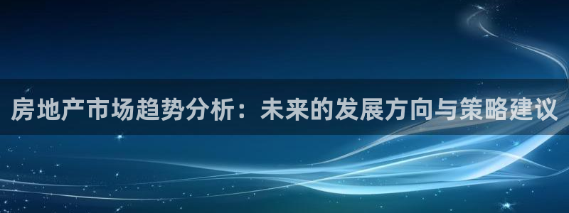 天狮娱乐问天神：房地产市场趋势分析：未来的发展方向与策略建议