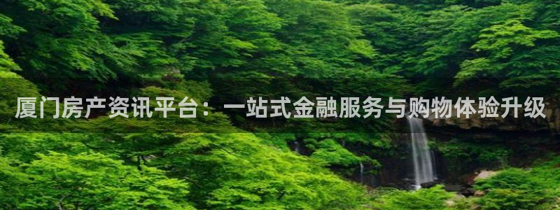 天狮娱乐是正规：厦门房产资讯平台：一站式金融服务与购物体验升