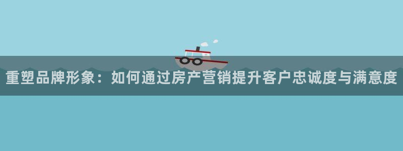天狮娱乐经：重塑品牌形象：如何通过房产营销提升客户忠诚度与满