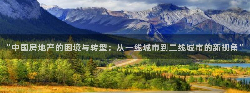 天狮娱乐注册官方网站：“中国房地产的困境与转型：从一线城市到