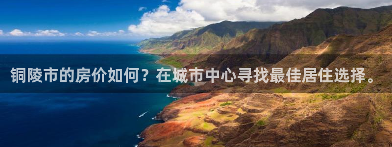 天狮娱乐骗局：铜陵市的房价如何？在城市中心寻找最佳居住选择。