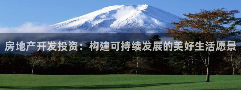 天狮娱乐最高奖金注册：房地产开发投资：构建可持续发展的美好生