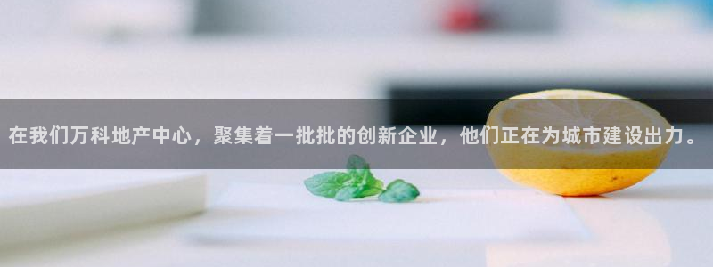 天狮娱乐彩票怎么样：在我们万科地产中心，聚集着一批批的创新企