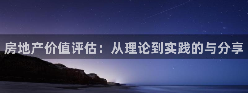天狮娱乐招商29229：房地产价值评估：从理论到实践的与分享