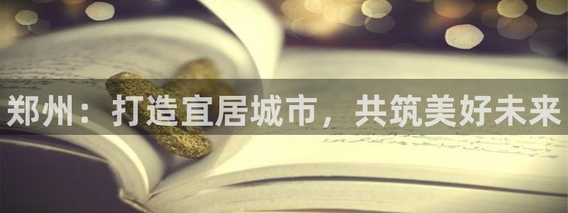 天狮娱乐待遇：郑州：打造宜居城市，共筑美好未来