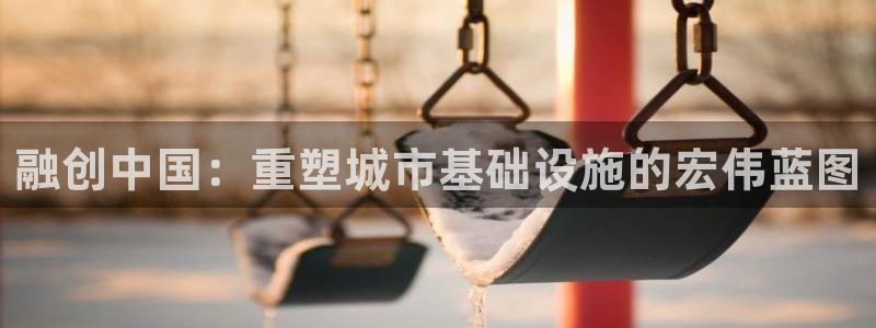 天狮娱乐股东主管：融创中国：重塑城市基础设施的宏伟蓝图