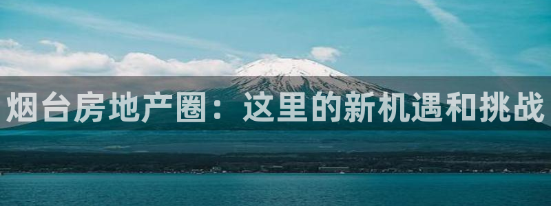 天狮娱乐怎么样：烟台房地产圈：这里的新机遇和挑战