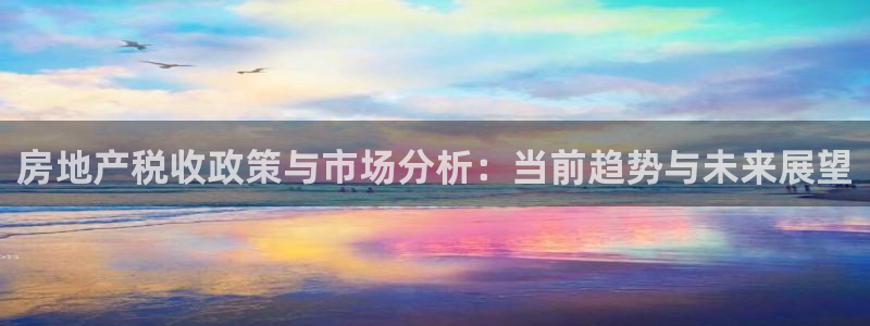 天狮娱乐问天神：房地产税收政策与市场分析：当前趋势与未来展望