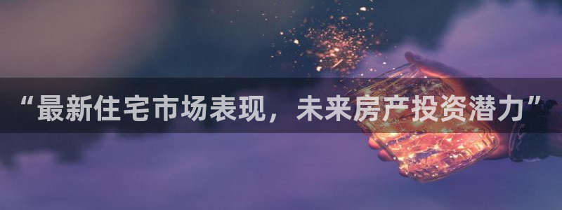 天狮娱乐股东Q 882092：“最新住宅市场表现，未来房产投