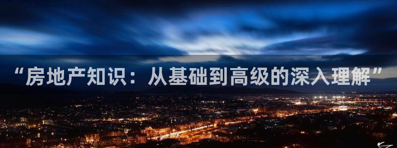 天狮娱乐e招d商98732：“房地产知识：从基础到高级的深入