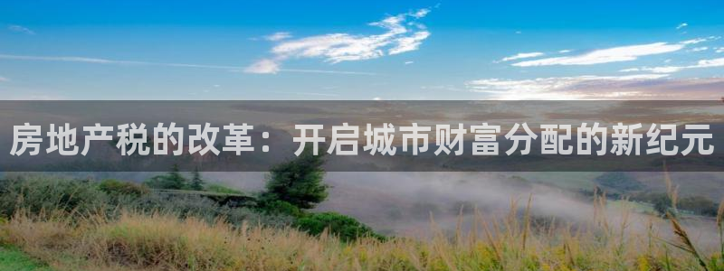 天狮娱乐 m.hbzhedu.cn：房地产税的改革：开启城市