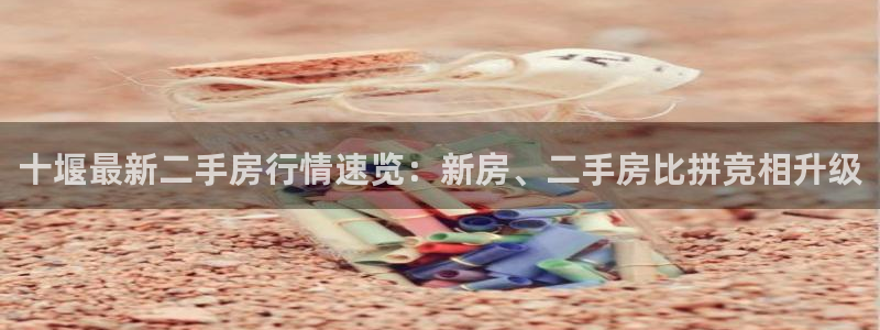 天狮娱乐手机：十堰最新二手房行情速览：新房、二手房比拼竞相升