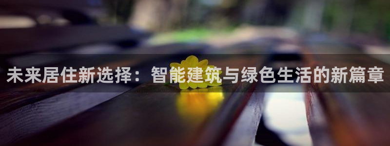 天狮娱乐平台下载：未来居住新选择：智能建筑与绿色生活的新篇章