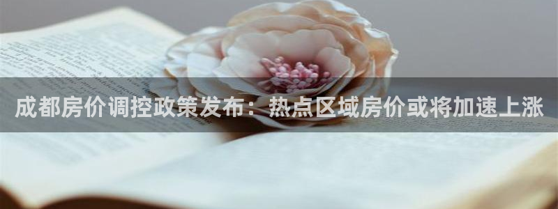天狮娱乐j 判官：成都房价调控政策发布：热点区域房价或将加速