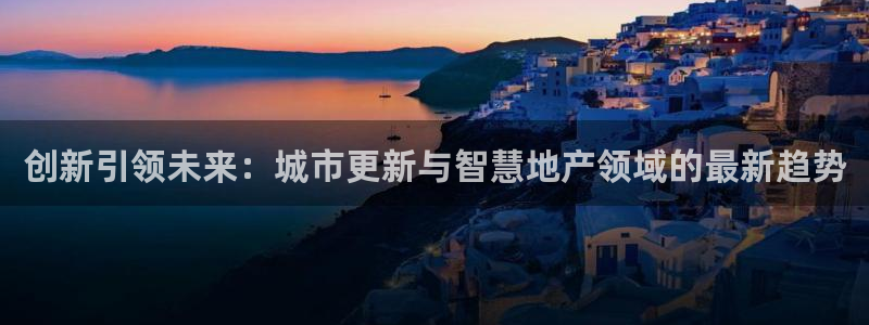 天狮娱乐最高待遇：创新引领未来：城市更新与智慧地产领域的最新