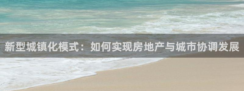 天狮娱乐注册登陆：新型城镇化模式：如何实现房地产与城市协调发