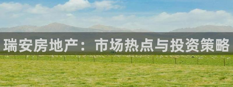 天狮娱乐26日判官333oo：瑞安房地产：市场热点与投资策略