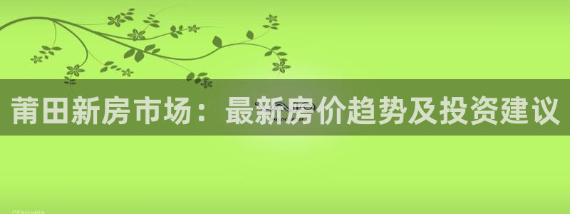 天狮娱乐 股s东50015：莆田新房市场：最新房价趋势及投资