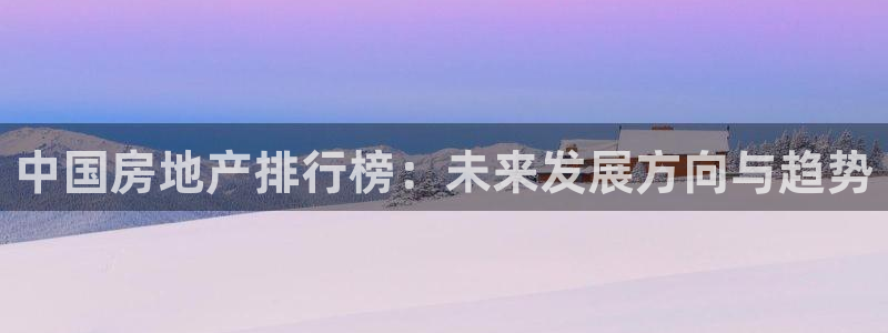 天狮娱乐负责：中国房地产排行榜：未来发展方向与趋势