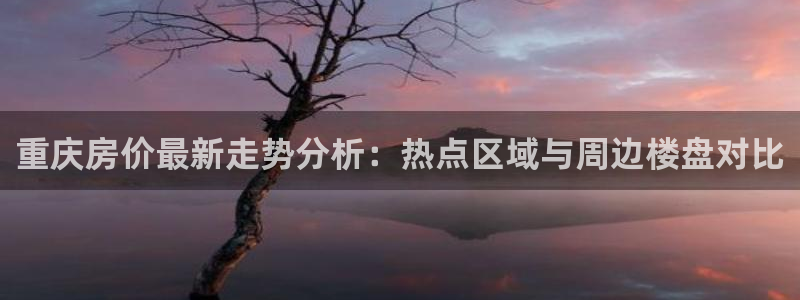 天狮娱乐指尖下载官网：重庆房价最新走势分析：热点区域与周边楼