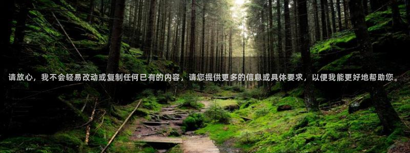 天狮娱乐客服：请放心，我不会轻易改动或复制任何已有的内容，请