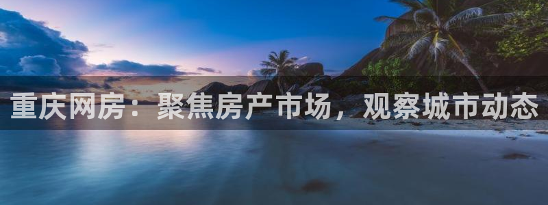 天狮娱乐股东代理：重庆网房：聚焦房产市场，观察城市动态