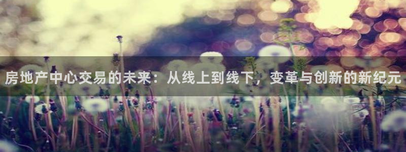 天狮娱乐950954：房地产中心交易的未来：从线上到线下，变
