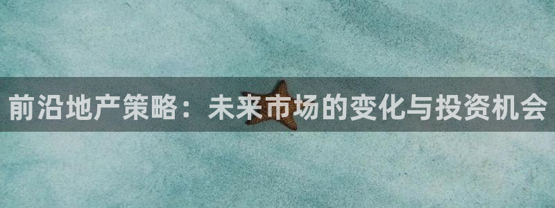 天狮娱乐网址：前沿地产策略：未来市场的变化与投资机会
