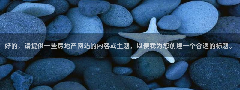 天狮娱乐 卧j招商60447：好的，请提供一些房地产网站的内