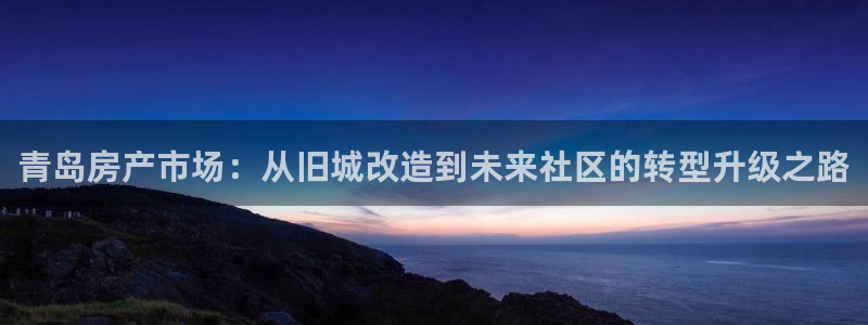 天狮娱乐家：青岛房产市场：从旧城改造到未来社区的转型升级之路