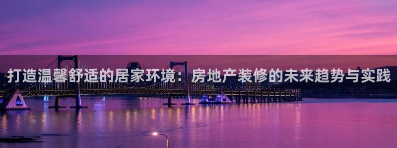 天狮娱乐手机：打造温馨舒适的居家环境：房地产装修的未来趋势与