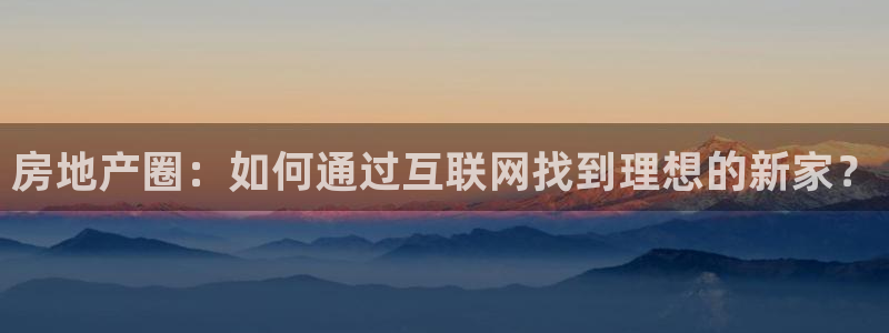 天狮娱乐平台作弊：房地产圈：如何通过互联网找到理想的新家？