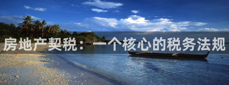 天狮娱乐c 判官：房地产契税：一个核心的税务法规