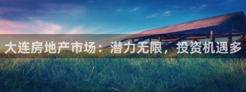 天狮娱乐然：大连房地产市场：潜力无限，投资机遇多