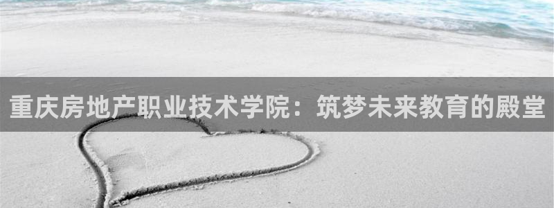 天狮娱乐代理制度：重庆房地产职业技术学院：筑梦未来教育的殿堂