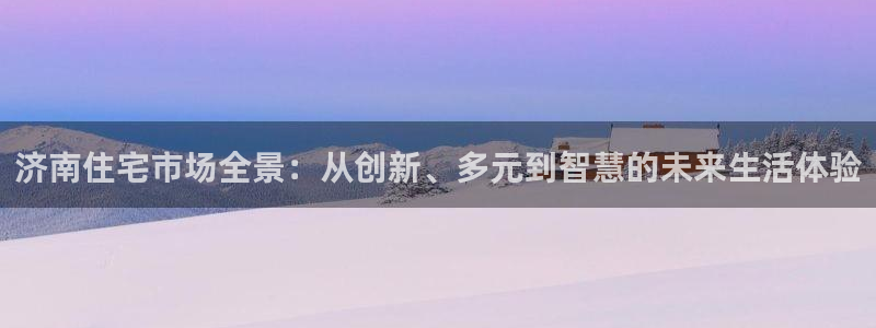 天狮娱乐-欢迎您：济南住宅市场全景：从创新、多元到智慧的未来