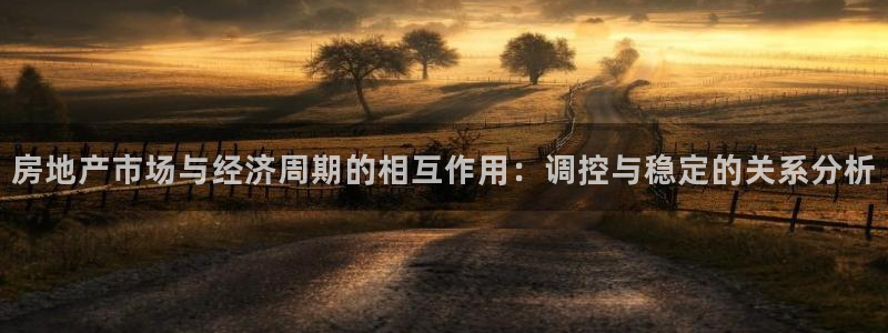 天狮娱乐 a招商98663：房地产市场与经济周期的相互作用：