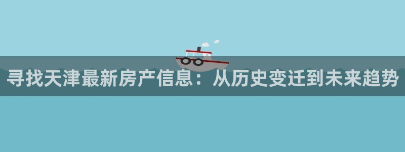 天狮娱乐1990注册：寻找天津最新房产信息：从历史变迁到未来