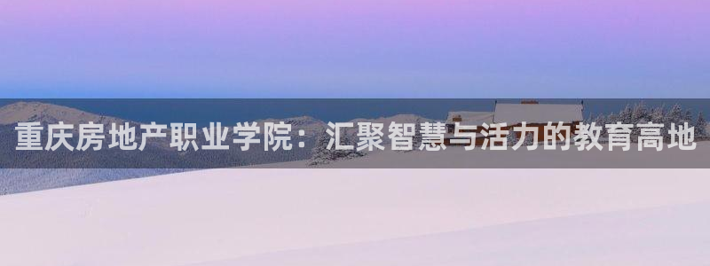 天狮娱乐反点啥意思：重庆房地产职业学院：汇聚智慧与活力的教育