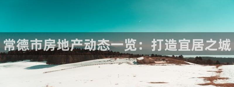 天狮娱乐指定：常德市房地产动态一览：打造宜居之城