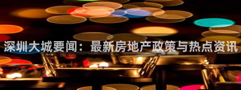天狮娱乐主管q42862s：深圳大城要闻：最新房地产政策与热