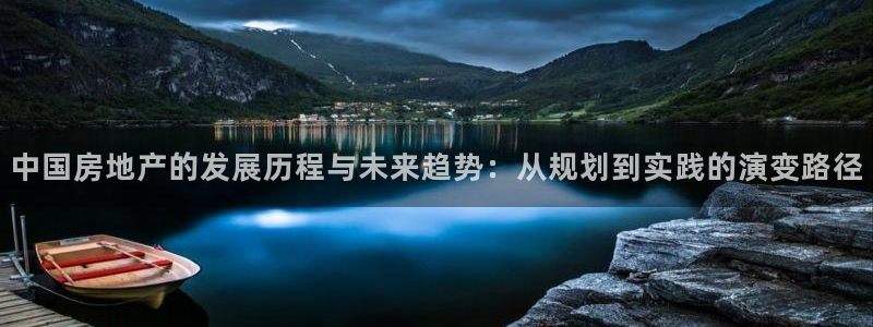 天狮娱乐登录：中国房地产的发展历程与未来趋势：从规划到实践的