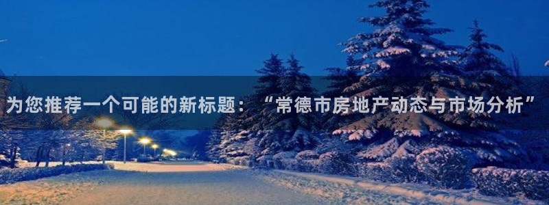 天狮娱乐平台多久：为您推荐一个可能的新标题：“常德市房地产动