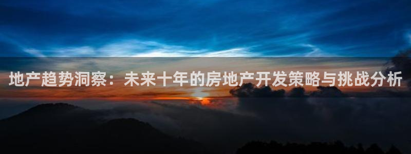 天狮娱乐网址：地产趋势洞察：未来十年的房地产开发策略与挑战分