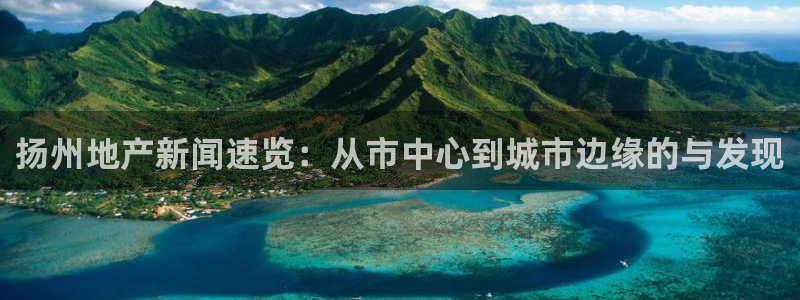 天狮娱乐_99399天神_加扣C：扬州地产新闻速览：从市中心