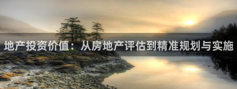 天狮娱乐 q823825515：地产投资价值：从房地产评估到