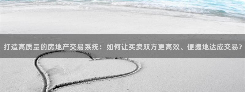 天狮娱乐a.主管57661：打造高质量的房地产交易系统：如何