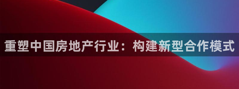 天狮娱乐主管82104：重塑中国房地产行业：构建新型合作模式